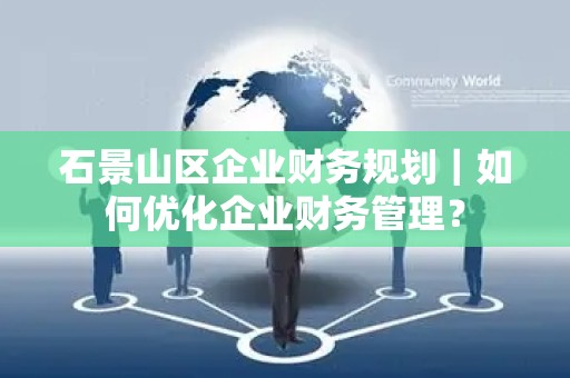 石景山区企业财务规划｜如何优化企业财务管理？