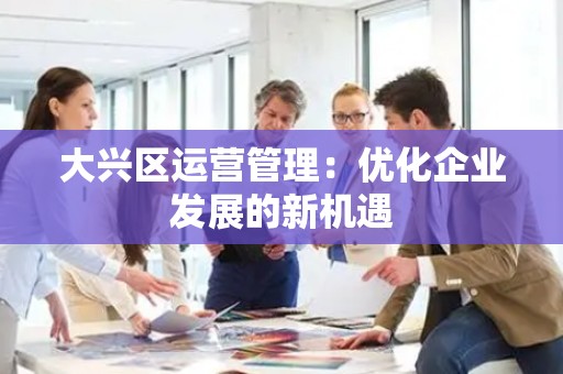 大兴区运营管理：优化企业发展的新机遇