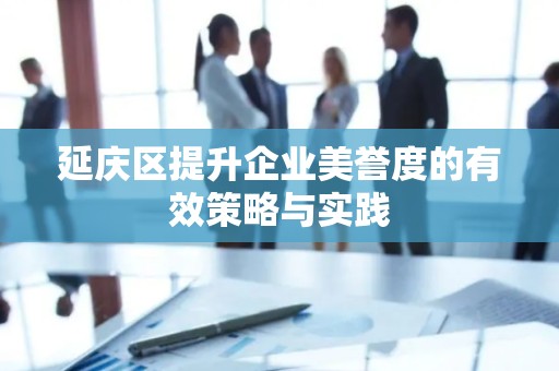 延庆区提升企业美誉度的有效策略与实践