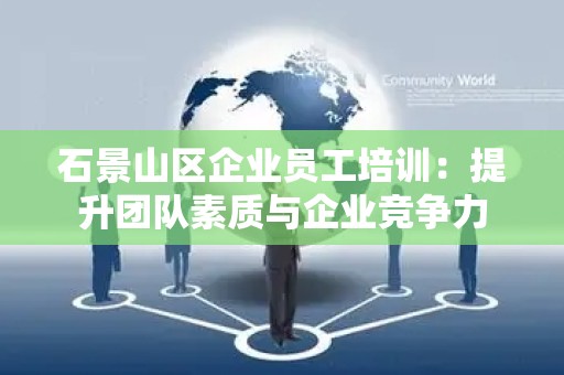石景山区企业员工培训：提升团队素质与企业竞争力