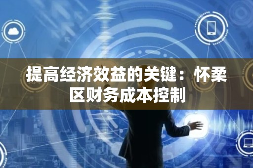 提高经济效益的关键：怀柔区财务成本控制