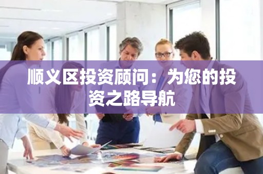 顺义区投资顾问：为您的投资之路导航