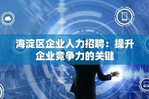 海淀区企业人力招聘：提升企业竞争力的关键