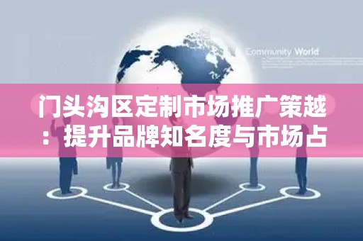 门头沟区定制市场推广策越：提升品牌知名度与市场占有率的利器
