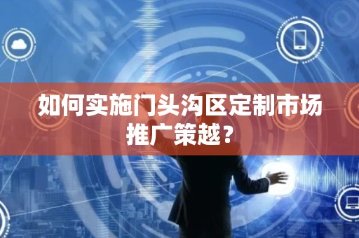 如何实施门头沟区定制市场推广策越？