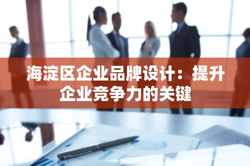 海淀区企业品牌设计：提升企业竞争力的关键