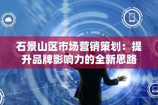 石景山区市场营销策划：提升品牌影响力的全新思路