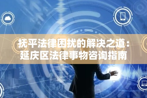 抚平法律困扰的解决之道：延庆区法律事物咨询指南