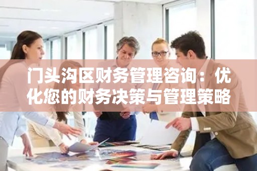门头沟区财务管理咨询：优化您的财务决策与管理策略