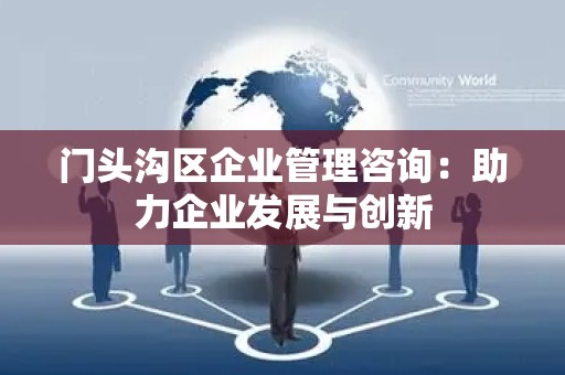 门头沟区企业管理咨询：助力企业发展与创新