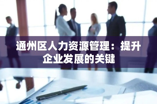 通州区人力资源管理：提升企业发展的关键