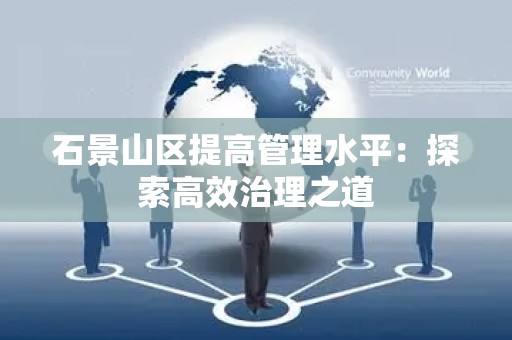 石景山区提高管理水平：探索高效治理之道