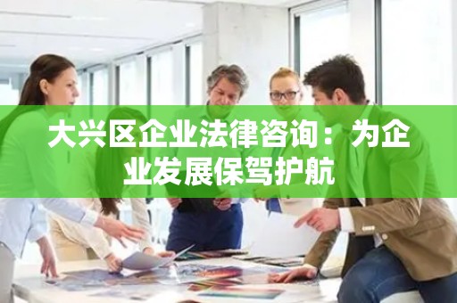 大兴区企业法律咨询：为企业发展保驾护航