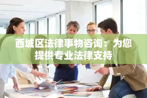 西城区法律事物咨询：为您提供专业法律支持