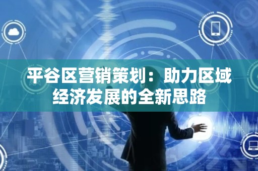 平谷区营销策划：助力区域经济发展的全新思路