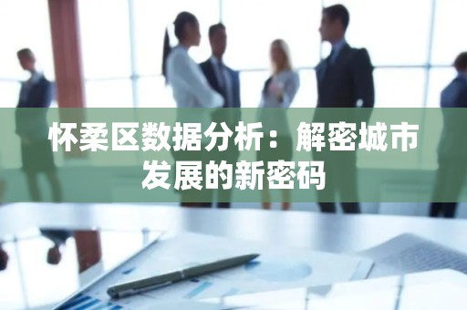 怀柔区数据分析：解密城市发展的新密码