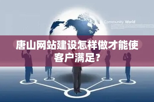 唐山网站建设怎样做才能使客户满足？