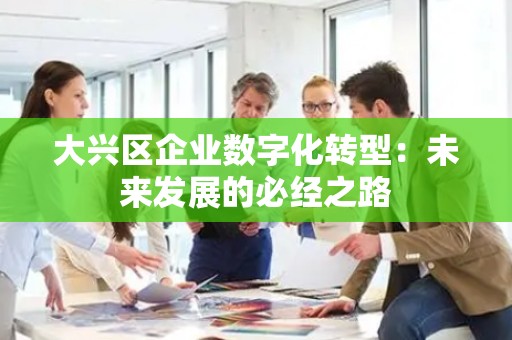 大兴区企业数字化转型：未来发展的必经之路
