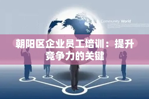 朝阳区企业员工培训：提升竞争力的关键