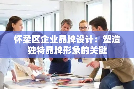 怀柔区企业品牌设计：塑造独特品牌形象的关键