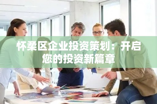 怀柔区企业投资策划：开启您的投资新篇章