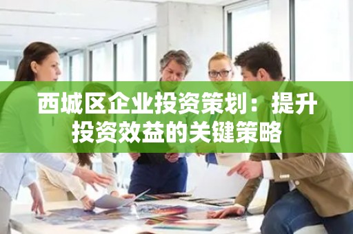 西城区企业投资策划：提升投资效益的关键策略