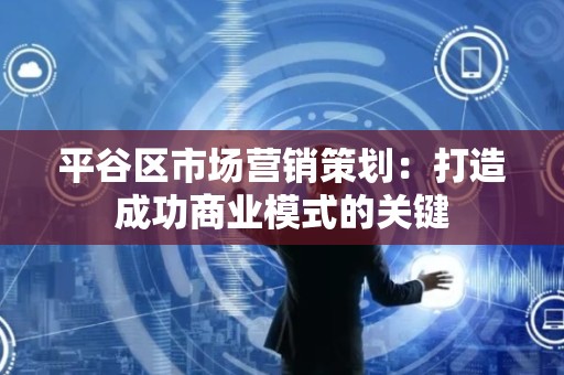平谷区市场营销策划：打造成功商业模式的关键