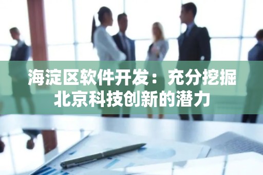 海淀区软件开发：充分挖掘北京科技创新的潜力