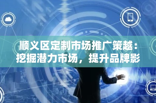 顺义区定制市场推广策越：挖掘潜力市场，提升品牌影响力