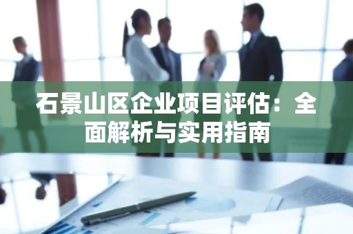 石景山区企业项目评估：全面解析与实用指南