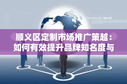 顺义区定制市场推广策越：如何有效提升品牌知名度与销售额？