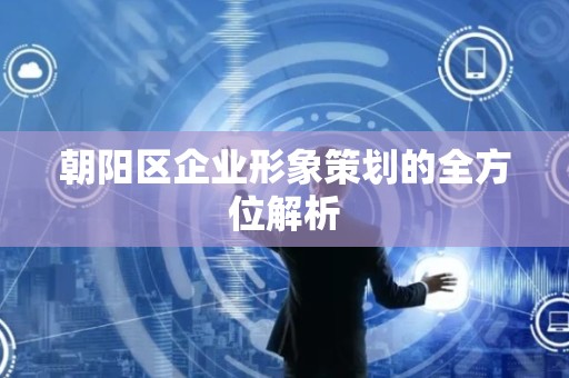 朝阳区企业形象策划的全方位解析