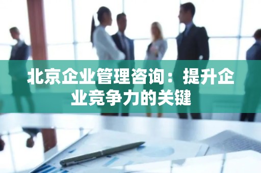 北京企业管理咨询：提升企业竞争力的关键