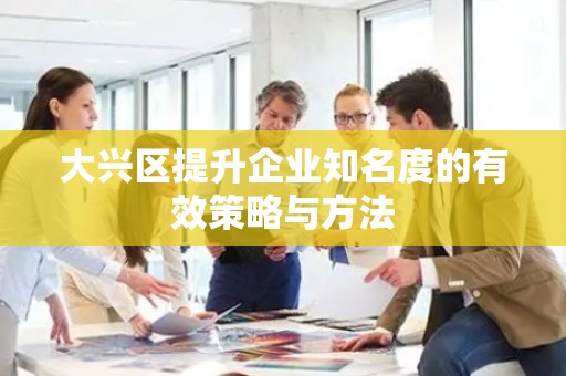 大兴区提升企业知名度的有效策略与方法