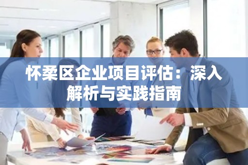 怀柔区企业项目评估：深入解析与实践指南