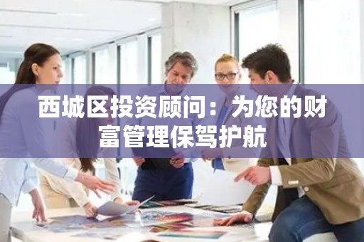 西城区投资顾问：为您的财富管理保驾护航