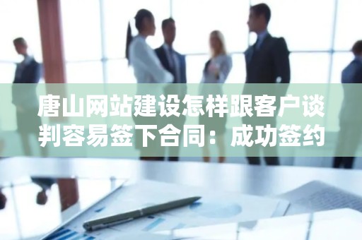 唐山网站建设怎样跟客户谈判容易签下合同：成功签约的秘诀