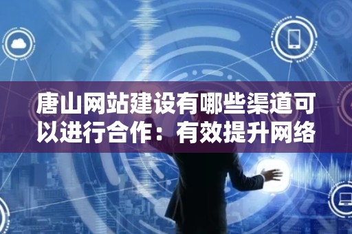 唐山网站建设有哪些渠道可以进行合作：有效提升网络营销的途径