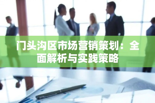门头沟区市场营销策划：全面解析与实践策略