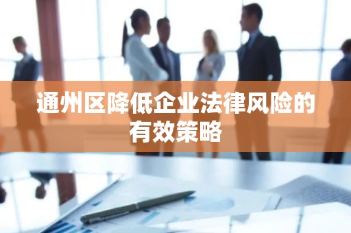 通州区降低企业法律风险的有效策略