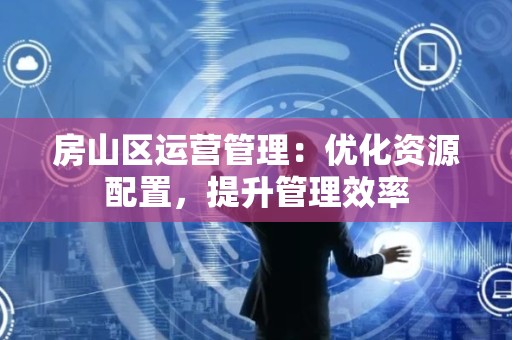 房山区运营管理：优化资源配置，提升管理效率