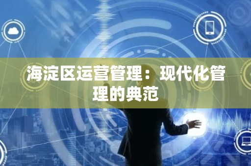 海淀区运营管理：现代化管理的典范