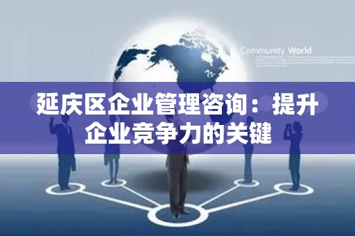 延庆区企业管理咨询：提升企业竞争力的关键