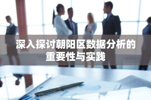 深入探讨朝阳区数据分析的重要性与实践