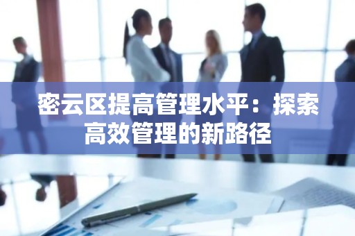密云区提高管理水平：探索高效管理的新路径