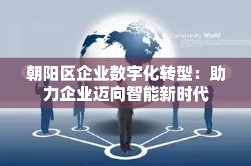 朝阳区企业数字化转型：助力企业迈向智能新时代