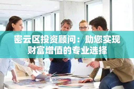 密云区投资顾问：助您实现财富增值的专业选择
