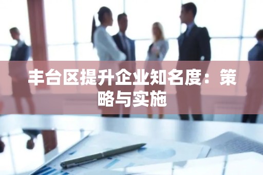 丰台区提升企业知名度：策略与实施