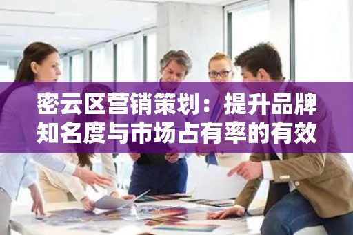 密云区营销策划：提升品牌知名度与市场占有率的有效策略