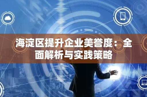 海淀区提升企业美誉度：全面解析与实践策略